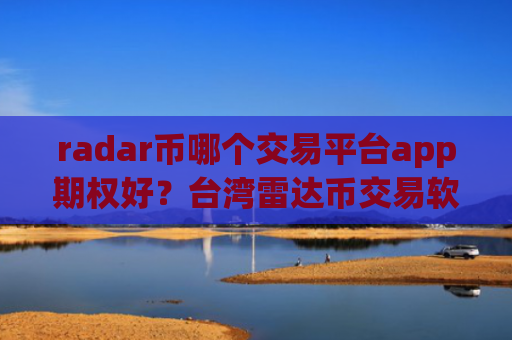 radar币哪个交易平台app期权好？台湾雷达币交易软件下载官网