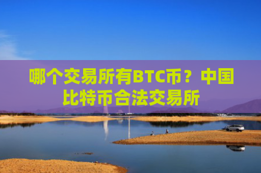 哪个交易所有BTC币？中国比特币合法交易所