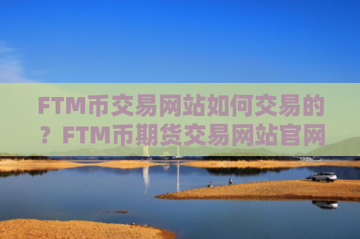 FTM币交易网站如何交易的？FTM币期货交易网站官网