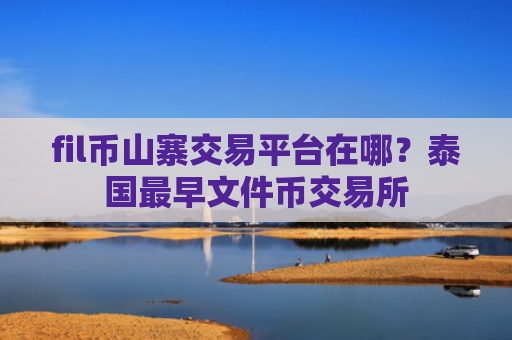 fil币山寨交易平台在哪？泰国最早文件币交易所