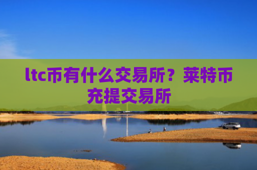 ltc币有什么交易所？莱特币充提交易所