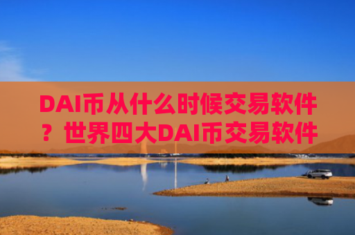 DAI币从什么时候交易软件？世界四大DAI币交易软件