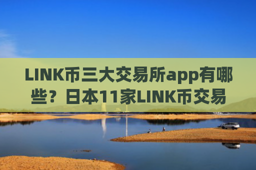 LINK币三大交易所app有哪些？日本11家LINK币交易app