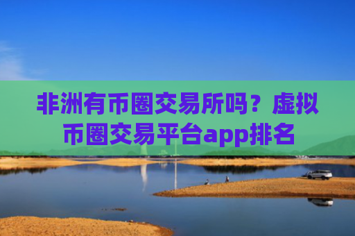 非洲有币圈交易所吗？虚拟币圈交易平台app排名