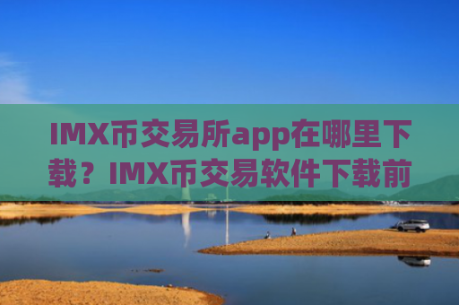 IMX币交易所app在哪里下载？IMX币交易软件下载前三