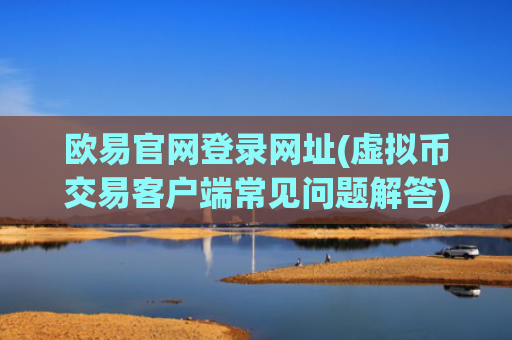 欧易官网登录网址(虚拟币交易客户端常见问题解答)