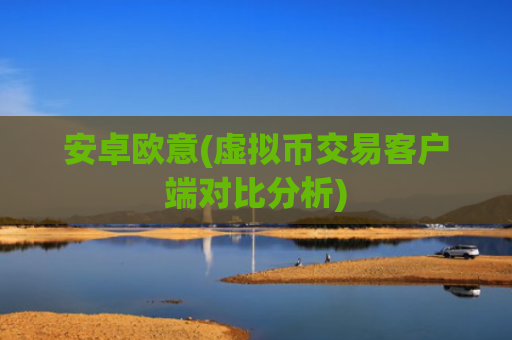 安卓欧意(虚拟币交易客户端对比分析)