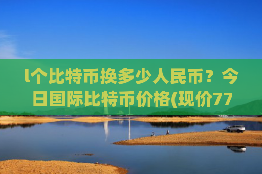 l个比特币换多少人民币？今日国际比特币价格(现价776425.08元)