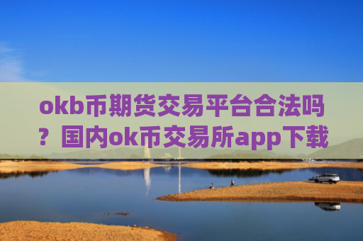 okb币期货交易平台合法吗？国内ok币交易所app下载排名榜