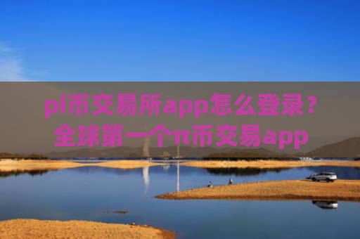 pi币交易所app怎么登录？全球第一个π币交易app