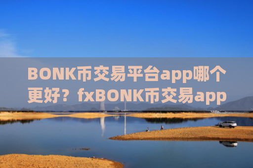BONK币交易平台app哪个更好？fxBONK币交易app
