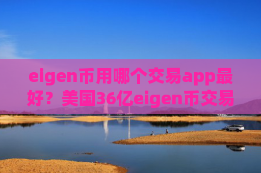 eigen币用哪个交易app最好？美国36亿eigen币交易软件