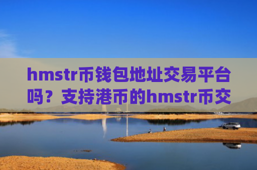 hmstr币钱包地址交易平台吗？支持港币的hmstr币交易所app下载