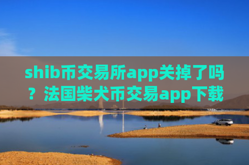 shib币交易所app关掉了吗？法国柴犬币交易app下载官网