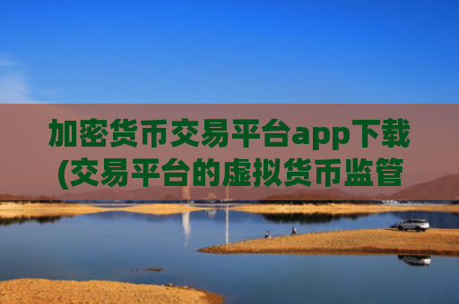加密货币交易平台app下载(交易平台的虚拟货币监管)