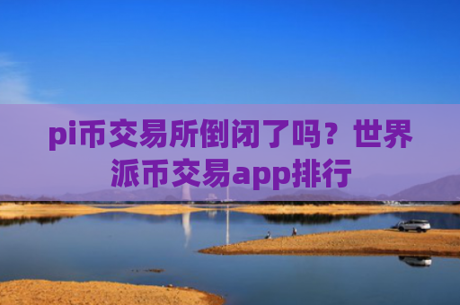 pi币交易所倒闭了吗？世界派币交易app排行