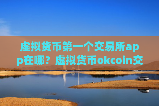虚拟货币第一个交易所app在哪？虚拟货币okcoin交易app下载官网登录