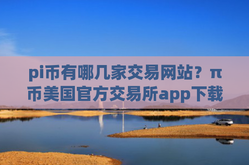 pi币有哪几家交易网站？π币美国官方交易所app下载
