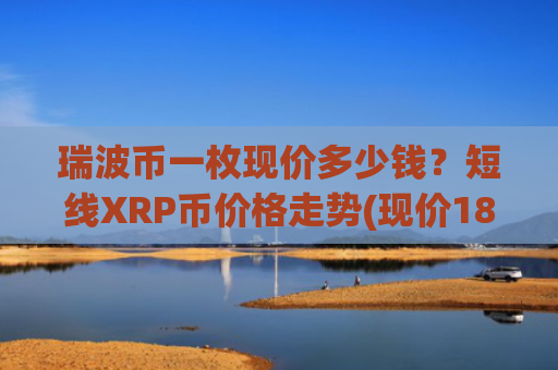 瑞波币一枚现价多少钱？短线XRP币价格走势(现价18.2471元)