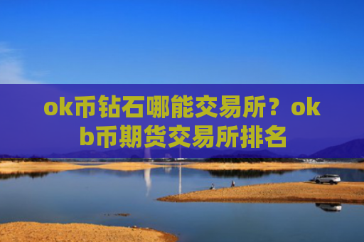 ok币钻石哪能交易所？okb币期货交易所排名
