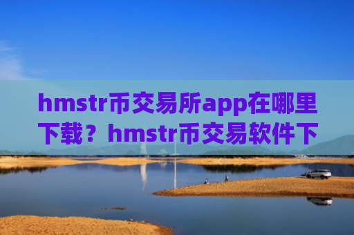 hmstr币交易所app在哪里下载？hmstr币交易软件下载导航网