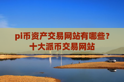 pi币资产交易网站有哪些？十大派币交易网站