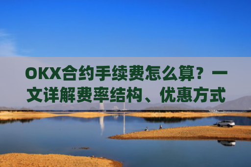 OKX合约手续费怎么算？一文详解费率结构、优惠方式与成本优化策略_okex合约手续费怎么收