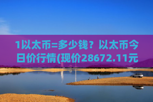 1以太币=多少钱？以太币今日价行情(现价28672.11元)