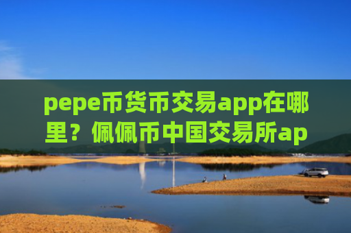 pepe币货币交易app在哪里？佩佩币中国交易所app下载官方下载