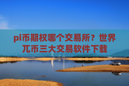 pi币期权哪个交易所？世界兀币三大交易软件下载
