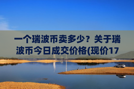一个瑞波币卖多少？关于瑞波币今日成交价格(现价17.3101元)