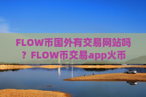 FLOW币国外有交易网站吗？FLOW币交易app火币