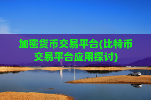 加密货币交易平台(比特币交易平台应用探讨)