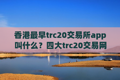 香港最早trc20交易所app叫什么？四大trc20交易网站之一