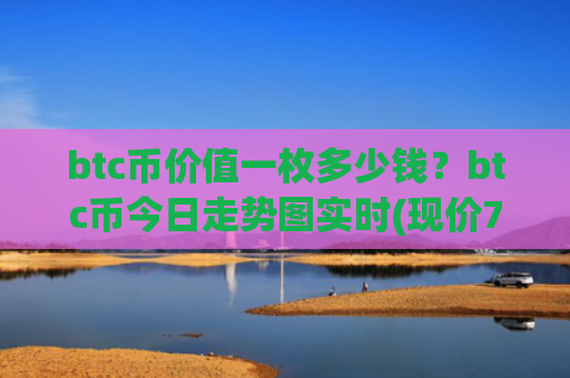 btc币价值一枚多少钱？btc币今日走势图实时(现价759667.23元)