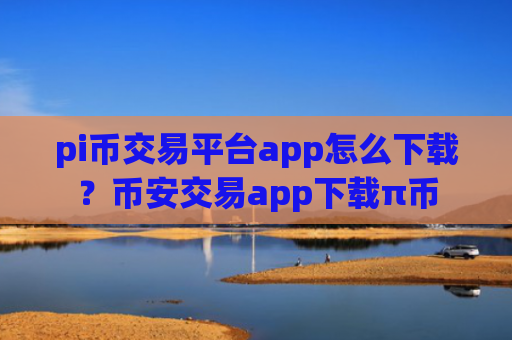 pi币交易平台app怎么下载？币安交易app下载π币