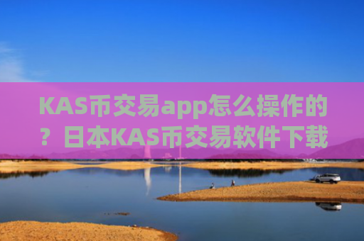 KAS币交易app怎么操作的？日本KAS币交易软件下载牌照