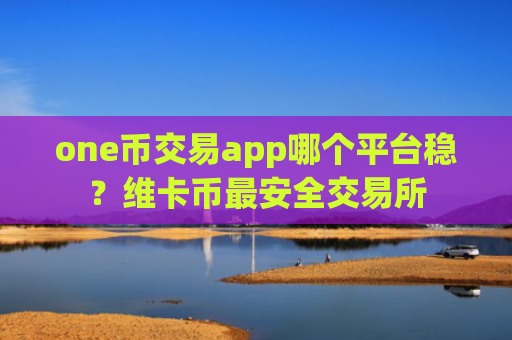 one币交易app哪个平台稳？维卡币最安全交易所