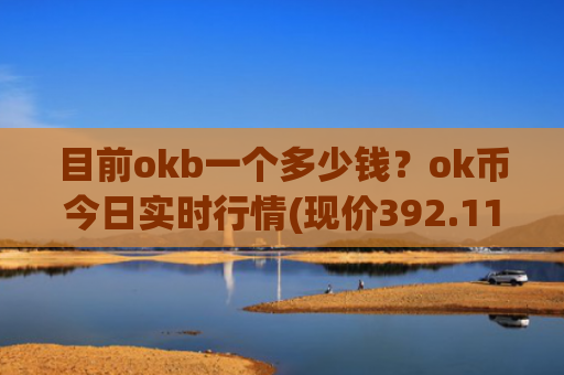目前okb一个多少钱?ok币今日实时行情(现价392.117元)