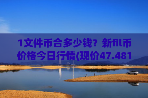 1文件币合多少钱？新fil币价格今日行情(现价47.481元)