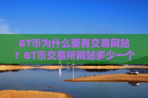 GT币为什么要有交易网站?GT币交易所网站多少一个