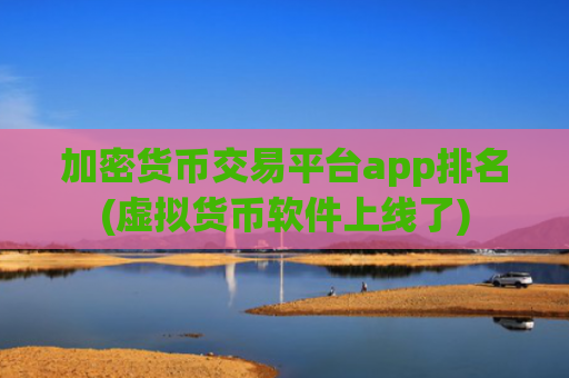 加密货币交易平台app排名(虚拟货币软件上线了)