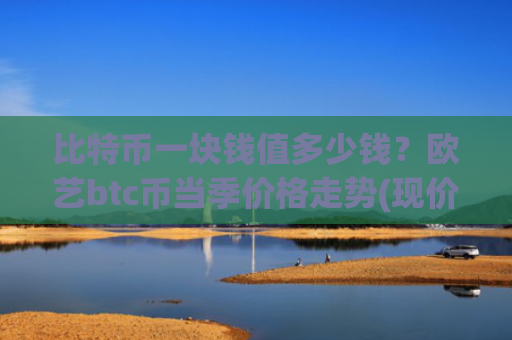 比特币一块钱值多少钱？欧艺btc币当季价格走势(现价778514.4元)