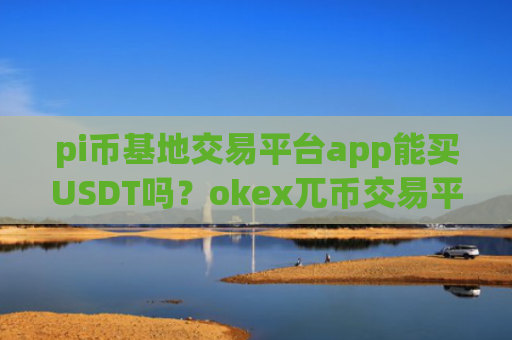 pi币基地交易平台app能买USDT吗？okex兀币交易平台app