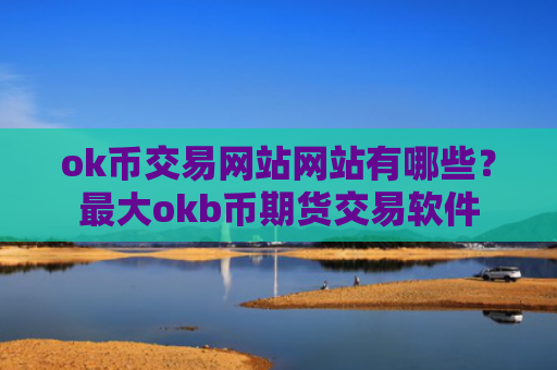 ok币交易网站网站有哪些？最大okb币期货交易软件