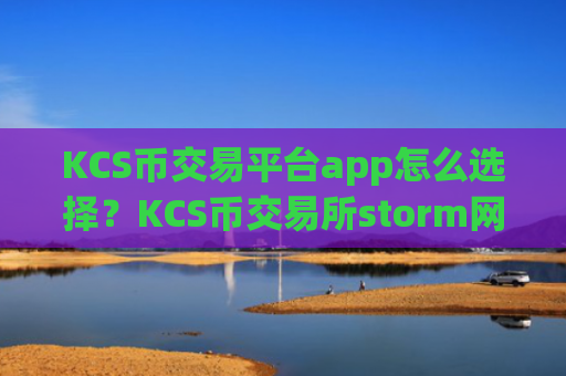 KCS币交易平台app怎么选择？KCS币交易所storm网页版登录