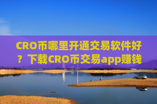 CRO币哪里开通交易软件好？下载CRO币交易app赚钱