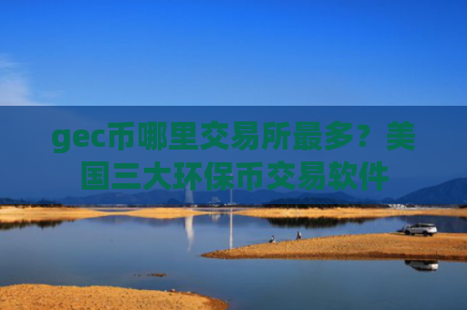 gec币哪里交易所最多？美国三大环保币交易软件