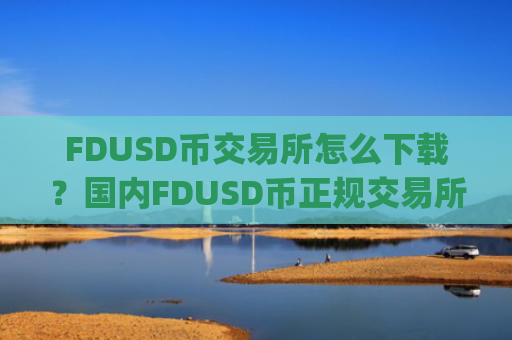 FDUSD币交易所怎么下载？国内FDUSD币正规交易所app