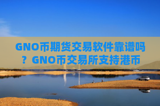 GNO币期货交易软件靠谱吗?GNO币交易所支持港币